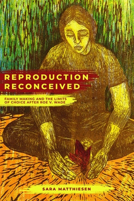 Reproduction Reconceived: Family Making and the Limits of Choice After Roe V. Wade Volume 5 by Matthiesen, Sara