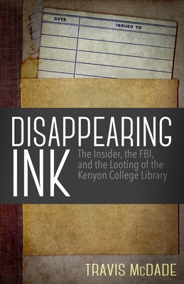 Disappearing Ink: The Insider, the Fbi, and the Looting of the Kenyon College Library by McDade, Travis