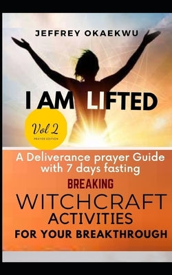 I Am Lifted: A Deliverance Prayer Guide With 7 days fasting Breaking Witchcraft Activities For Your Breakthrough VOLUME 2 by Okaekwu, Jeffrey