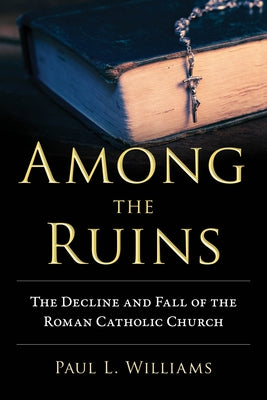 Among the Ruins: The Decline and Fall of the Roman Catholic Church by Williams, Paul L.