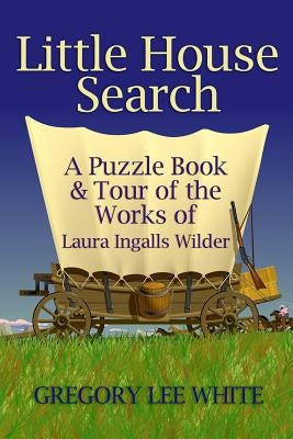 Little House Search: A Puzzle Book and Tour of the Works of Laura Ingalls Wilder by White, Gregory Lee
