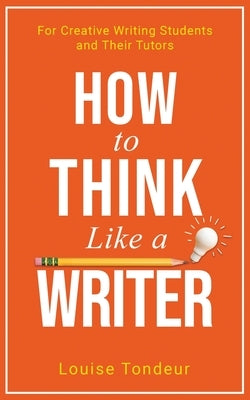 How to Think Like a Writer: For Creative Writing Students and Their Tutors by Tondeur, Louise