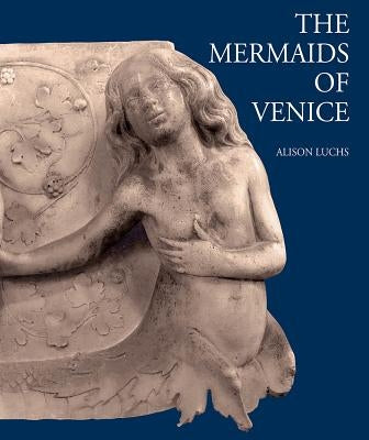 The Mermaids of Venice: Fantastic Sea Creatures in Venetian Renaissance Art by Luchs, Alison