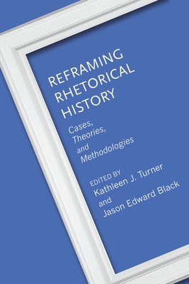 Reframing Rhetorical History: Cases, Theories, and Methodologies by Turner, Kathleen J.