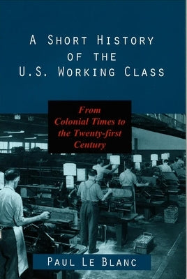 A Short History of the U.S. Working Class: From Colonial Times to the Twenty-First Century by Blanc, Paul Le