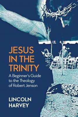 Jesus in the Trinity: A Beginner's Guide to the Theology of Robert Jenson by Harvey, Lincoln