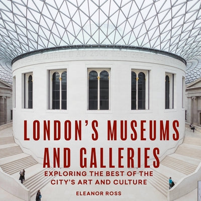 London's Museums and Galleries: Exploring the Best of the City's Art and Culture by Ross, Eleanor