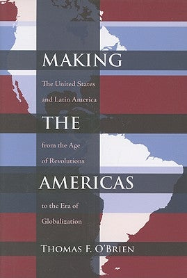 Making the Americas: The United States and Latin America from the Age of Revolutions to the Era of Globalization by O'Brien, Thomas F.