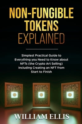 Non-Fungible Tokens Explained: Simplest Practical Guide to Everything you Need to Know about NFTs (the Crypto Art Selling) Including Creating an NFT by Ellis, William