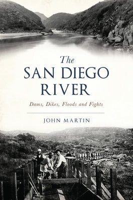 The San Diego River: Dams, Dikes, Floods and Fights by Martin, John