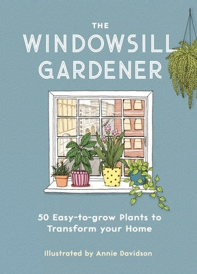 The Windowsill Gardener: 50 Easy-To-Grow Plants to Transform Your Home by Davidson, Annie