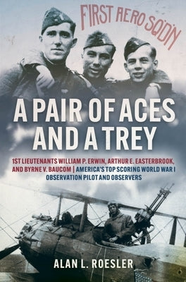 A Pair of Aces and a Trey: 1st Lieutenants William P. Erwin, Arthur E. Easterbrook, and Byrne V. Baucom: America's Top Scoring World War I Observ by Roesler, Alan L.