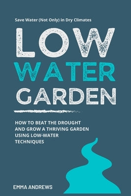 Low-Water Garden: How To Beat The Drought And Grow a Thriving Garden Using Low-Water Techniques by Andrews, Emma