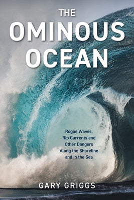 The Ominous Ocean: Rogue Waves, Rip Currents and Other Dangers Along the Shoreline and in the Sea by Griggs, Gary
