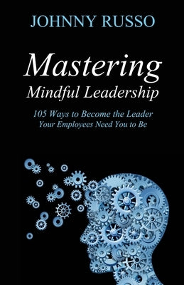 Mastering Mindful Leadership: 105 Ways to Become the Leader Your Employees Need You to Be by Russo, Johnny
