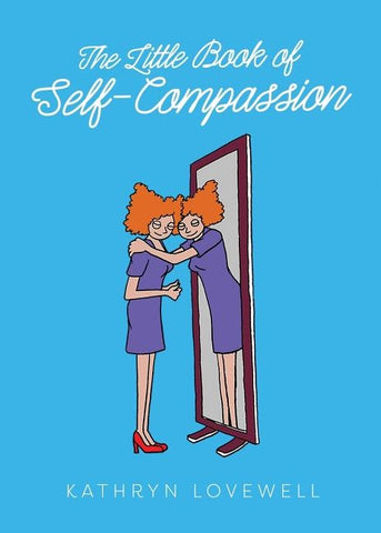 The Little Book of Self-Compassion: How to stop self-critism, start self-kindness and learn to be your own best friend! by Lovewell, Kathryn