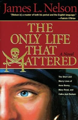 The Only Life That Mattered: The Short and Merry Lives of Anne Bonny, Mary Read, and Calico Jack by Nelson, James L.