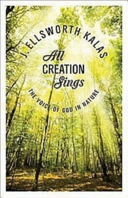 All Creation Sings: The Voice of God in Nature by Kalas, J. Ellsworth