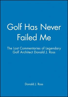 Golf Has Never Failed Me: The Lost Commentaries of Legendary Golf Architect Donald J. Ross by Ross, Donald J.