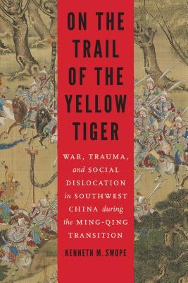 On the Trail of the Yellow Tiger: War, Trauma, and Social Dislocation in Southwest China During the Ming-Qing Transition by Swope, Kenneth M.