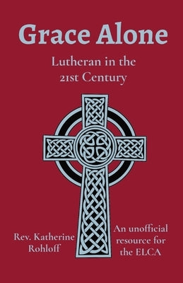 Grace Alone: Lutheran in the 21st Century by Rohloff, Katherine
