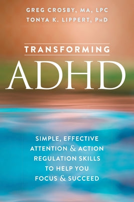 Transforming ADHD: Simple, Effective Attention and Action Regulation Skills to Help You Focus and Succeed by Crosby, Greg