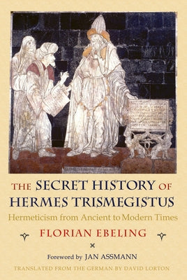 Secret History of Hermes Trismegistus: Hermeticism from Ancient to Modern Times by Ebeling, Florian