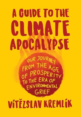 A Guide to the Climate Apocalypse: Our Journey from the Age of Prosperity to the Era of Environmental Grief by Kreml&#237;k, V&#237;t&#283;zslav