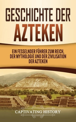 Geschichte der Azteken: Ein fesselnder Führer zum Reich, der Mythologie und der Zivilisation der Azteken by History, Captivating