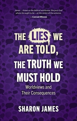 Lies We Are Told, the Truth We Must Hold: Worldviews and Their Consequences by James, Sharon