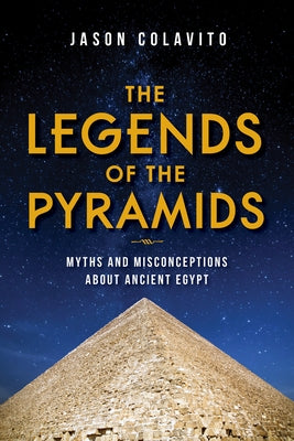 The Legends of the Pyramids: Myths and Misconceptions about Ancient Egypt by Colavito, Jason