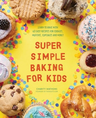 Super Simple Baking for Kids: Learn to Bake with Over 55 Easy Recipes for Cookies, Muffins, Cupcakes and More! by Mathews, Charity