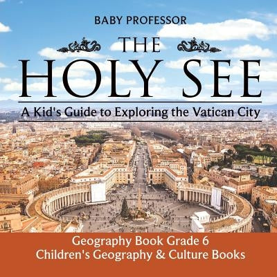 The Holy See: A Kid's Guide to Exploring the Vatican City - Geography Book Grade 6 Children's Geography & Culture Books by Baby Professor