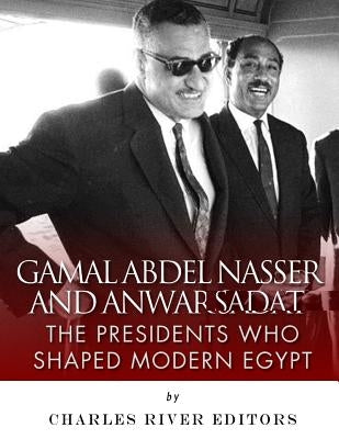 Gamal Abdel Nasser and Anwar Sadat: The Presidents Who Shaped Modern Egypt by Charles River Editors