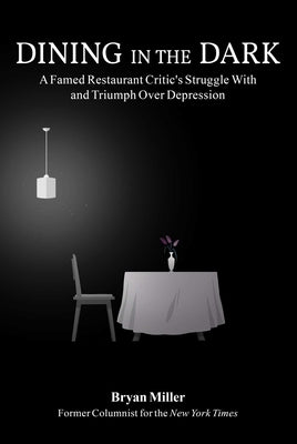 Dining in the Dark: A Famed Restaurant Critic's Struggle with and Triumph Over Depression by Miller, Bryan