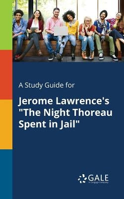 A Study Guide for Jerome Lawrence's The Night Thoreau Spent in Jail by Gale, Cengage Learning