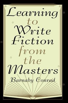 Learning to Write Fiction from the Masters by Conrad, Barnaby