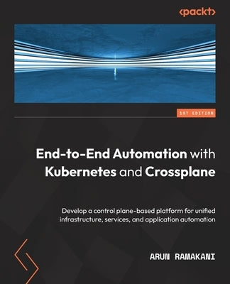 End-to-End Automation with Kubernetes and Crossplane: Develop a control plane-based platform for unified infrastructure, services, and application aut by Ramakani, Arun