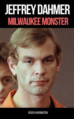 Jeffrey Dahmer: MILWAUKEE MONSTER: The Shocking True Story of Serial Killer Jeffrey Dahmer by Harrington, Roger