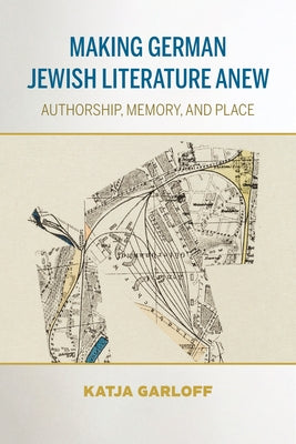 Making German Jewish Literature Anew: Authorship, Memory, and Place by Garloff, Katja
