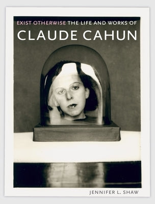Exist Otherwise: The Life and Works of Claude Cahun by Shaw, Jennifer L.