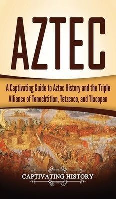 Aztec: A Captivating Guide to Aztec History and the Triple Alliance of Tenochtitlan, Tetzcoco, and Tlacopan by History, Captivating