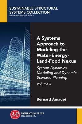 A Systems Approach to Modeling the Water-Energy-Land-Food Nexus, Volume II: System Dynamics Modeling and Dynamic Scenario Planning by Amadei, Bernard