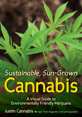 Sustainable, Sun-Grown Cannabis: A Visual Guide to Environmentally Friendly Marijuana by Cannabis, Justin
