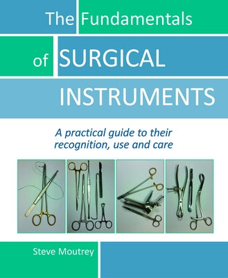 The Fundamentals of Surgical Instruments: A Practical Guide to Their Recognition, Use and Care by Moutrey, Steve