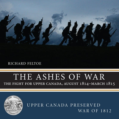 The Ashes of War: The Fight for Upper Canada, August 1814-March 1815 by Feltoe, Richard