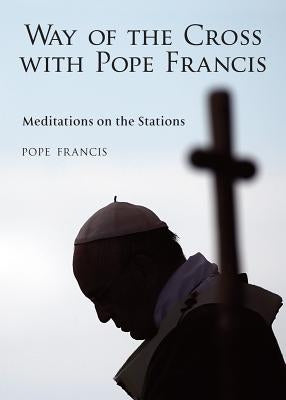 The Way of the Cross with Pope Francis: Meditations on the Stations by Francis, Pope