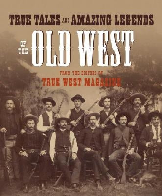 True Tales and Amazing Legends of the Old West: From True West Magazine by True West