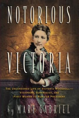 Notorious Victoria: The Uncensored Life of Victoria Woodhull - Visionary, Suffragist, and First Woman to Run for President by Gabriel, Mary