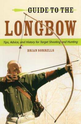 Guide to the Longbow: Tips, Advice, and History for Target Shooting and Hunting by Sorrells, Brian J.